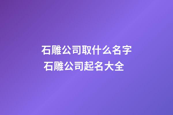 石雕公司取什么名字 石雕公司起名大全-第1張-公司起名-玄機派